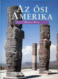 Marion Wood - Az ősi Amerika (Művelődéstörténeti képeskönyv fiataloknak)
