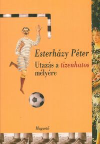 Esterházy Péter - Utazás a tizenhatos mélyére