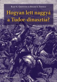Roger S. Thomas; Ralp A. Griffiths - Hogyan lett naggyá a Tudor-dinasztia?