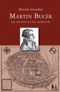 Martin Greschat - Martin Bucer - Egy reformátor és a kor, amelyben élt
