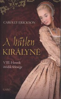 Carolly Erickson - A hűtlen királyné - VIII. Henrik ötödik felesége