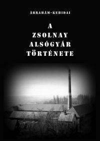 Kehidai László; Ábrahám István - A Zsolnay Alsógyár története