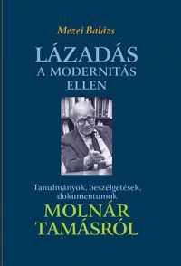 Mezei Balázs - Lázadás a modernitás ellen - Tanulmányok, beszélgetések, dokumentumok Molnár Tamásról