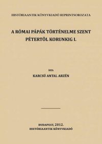 Karcsú Antal Arzén - A római pápák történelme Szent Pétertől korunkig I.