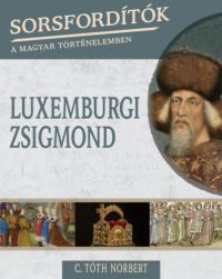 C. Tóth Norbert - Sorsfordítók a magyar történelemben - Luxemburgi Zsigmond