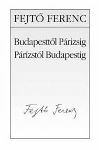 Fejtő Ferenc - Budapesttől Párizsig - Párizstól Budapestig