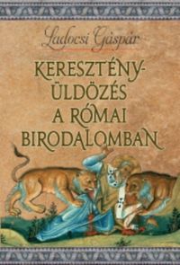 Ladocsi Gáspár - Keresztényüldözés a Római Birodalomban