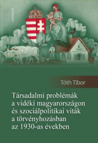 Tóth Tibor - Társadalmi problémák a vidéki Magyarországon és szociálpolitikai viták a törvényhozásban az 1930-as években