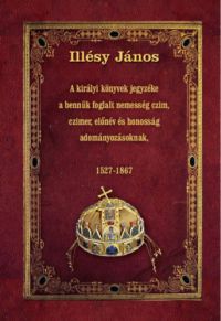 Illésy János - A királyi könyvek jegyzéke a bennük foglalt nemesség czim, czimer, előnév és honosság adományozásoknak