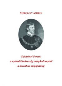 Miskolczy Ambrus - Széchényi Ferenc a szabadkőművesség erénykultuszától a katolikus megújulásig