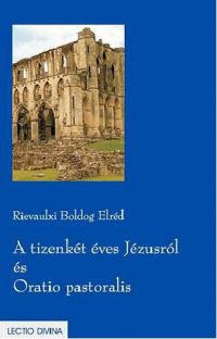 Rievaulxi Boldog Elréd - A tizenkét éves Jézusról és Oratio pastoralis