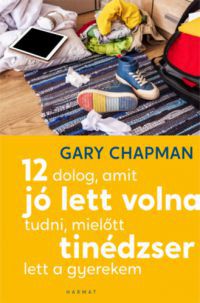 Gary Chapman - 12 dolog, amit jó lett volna tudni, mielőtt tinédzser lett a gyerekem