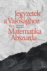 Szurcsik Benedek - Jegyzetek a Valósághoz és a Matematika Abszurda