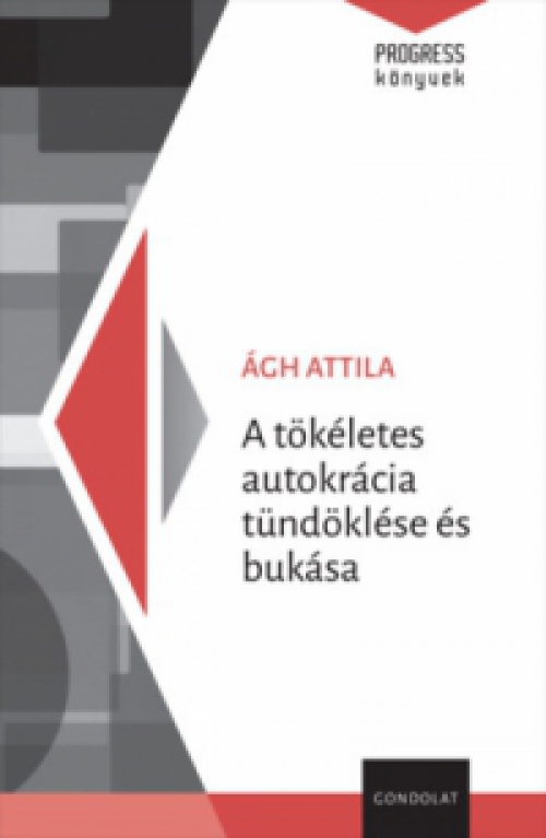 Ágh Attila - A tökéletes autokrácia tündöklése és bukása