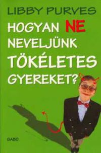 Libby Purves - Hogyan ne neveljünk tökéletes gyereket?