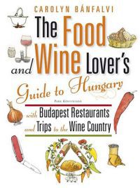 Carolyn Bánfalvi - The Food and Wine Lover’s Guide to Hungary - With Budapest Restaurants