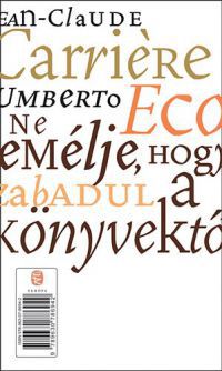 Jean-Claude Carriére; Umberto Eco - Ne remélje, hogy megszabadul a könyvektől