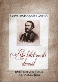Bartusz-Dobosi László - Aki hitét veszti, elmerül - Báró Eötvös József katolicizmusa