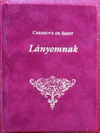 Casanova de Saint - Lányomnak - Egy nagy nőcsábász apa intelmei serdülő lányának a férfiakról, az életről