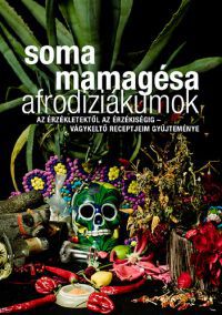 Soma Mamagésa - Afrodiziákumok - Az érzékletektől az érzékiségig - vágykeltő receptjeim gyűjteménye