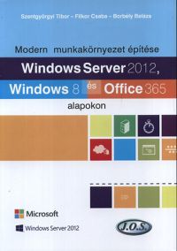 Borbély Balázs; Filkor Csaba; Szentgyörgyi Tibor - Windows Server 2012, Windows 8 és Office 365 alapokon - Modern munkakörnyezet építése