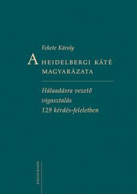 Fekete Károly - A Heidelbergi Káté magyarázata - Hálaadásra vezető vigasztalás 129 kérdés-feleletben