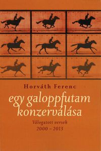 Horváth Ferenc - Egy galoppfutam konzerválása - Válogatott versek 2000-2013