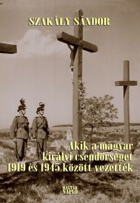 Szakály Sándor - Akik a magyar királyi csendőrséget 1919 és 1945 között vezették