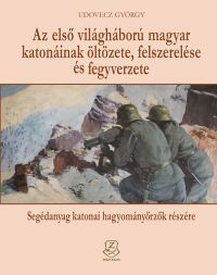 Udovecz György - Az első világháború magyar katonáinak öltözete, felszerelése és fegyverzete