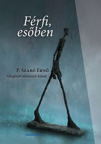 P. Szabó Ernő - Férfi, esőben - Válogatott művészeti írások
