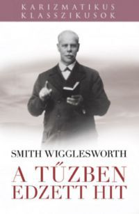 Smith Wigglesworth - A tűzben edzett hit