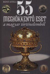 Bánó Attila - 55 meghökkentő eset a magyar történelemből