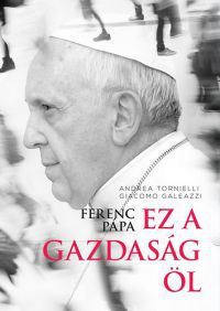 Tornielli Andrea; Giacomo Galeazzi - Ferenc pápa: Ez a gazdaság öl