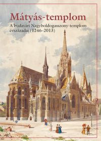 Mátéffy Balázs, Farbaky Péter, Róka Enikõ, Farbakynédeklava Lilla - Mátyás-templom - A budavári Nagyboldogasszony-templom évszázadai (1246-2013)