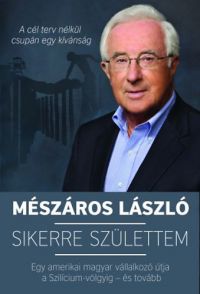Mészáros László - Sikerre születtem - Egy amerikai magyar vállalkozó útja a Szilícium-völgyig - és tovább