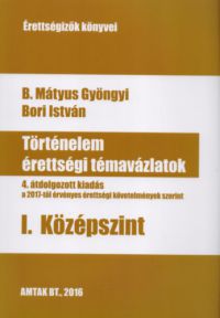 B. Mátyus Gyöngyi; Bori István - Történelem érettségi témavázlatok I. Középszint