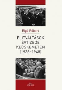 Rigó Róbert - Elitváltások évtizede Kecskeméten (1938-1948)