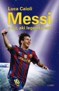 Luca Caioli - Messi - a fiú, aki legenda lett