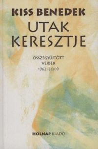Kiss Benedek - Utak keresztje - Összegyűjtött versek 1962-2009
