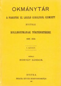 Horvát Sándor - Okmánytár a piaristák Sz. László királyról czimzett nyitrai kollegiumának történetéhez, 1698-1849. I.