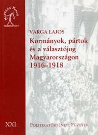 Varga Lajos - Kormányok, pártok és a választójog Magyarországon 1916-1918