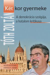 Tóth Zoltán;  - Két kor gyermeke - A demokrácia szolgája, a hatalom kritikusa