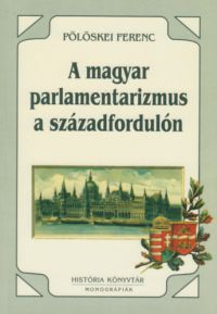 Pölöskei Ferenc - A magyar parlamentarizmus a századfordulón