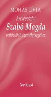 Mohás Lívia - Arcképvázlat Szabó Magda rejtőzködő személyiségéhez