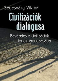 Segesváry Viktor - Civilizációk dialógusa - Bevezetés a civilizációk tanulmányozásába
