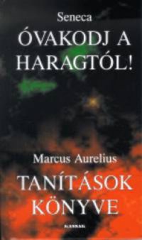Marcus Aurelius; Lucius Annaeus Seneca - Óvakodj a haragtól! - Tanítások könyve