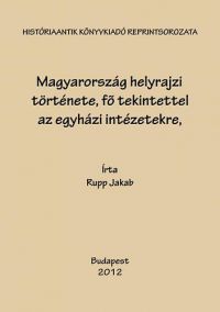 Rupp Jakab - Magyarország helyrajzi története III., fő tekintettel az egyházi intézetekre