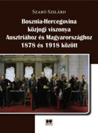 Szabó Szilárd - Bosznia-Hercegovina közjogi viszonya Ausztriához és Magyarországhoz 1878 és 1918 között