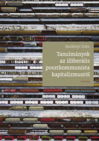 Szelényi Iván - Tanulmányok az illiberális posztkommunista kapitalizmusról