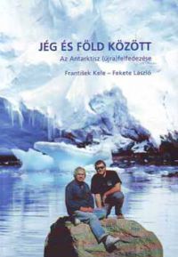 Fekete László; František Kele - Jég és föld között - Az Antarktisz (újra)felfedezése